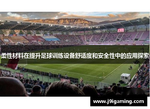 柔性材料在提升足球训练设备舒适度和安全性中的应用探索